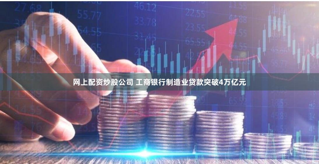 网上配资炒股公司 工商银行制造业贷款突破4万亿元