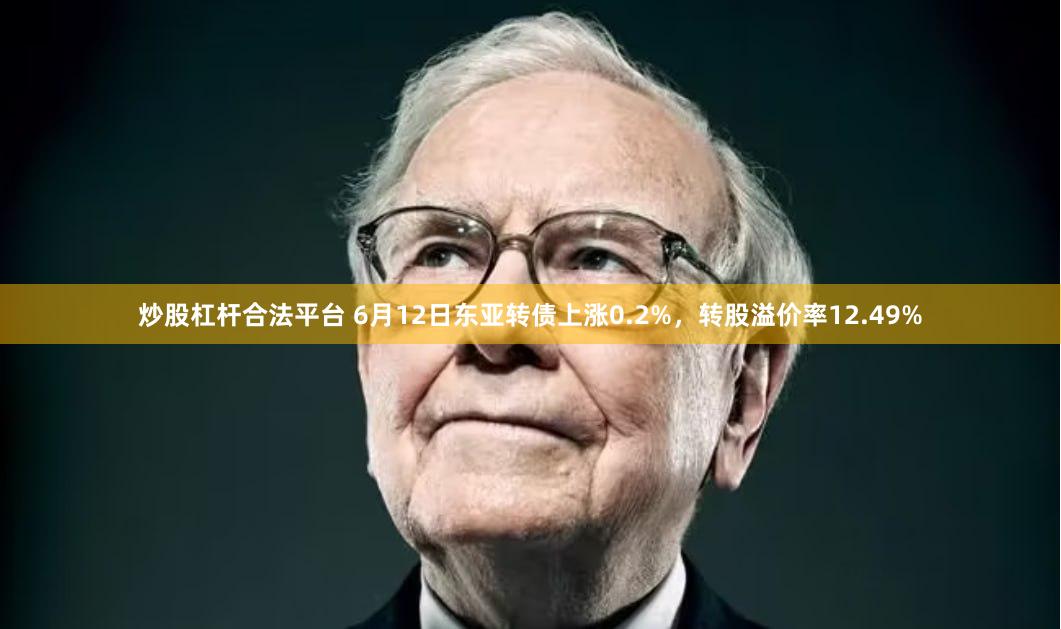 炒股杠杆合法平台 6月12日东亚转债上涨0.2%，转股溢价率12.49%