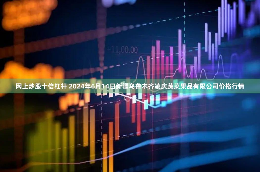 网上炒股十倍杠杆 2024年6月14日新疆乌鲁木齐凌庆蔬菜果品有限公司价格行情