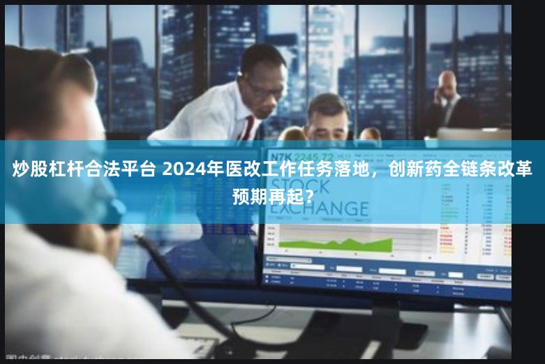 炒股杠杆合法平台 2024年医改工作任务落地，创新药全链条改革预期再起？