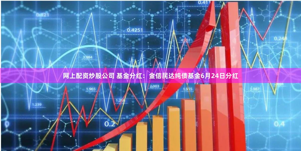 网上配资炒股公司 基金分红：金信民达纯债基金6月24日分红