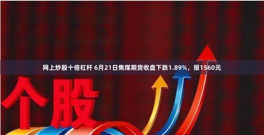 网上炒股十倍杠杆 6月21日焦煤期货收盘下跌1.89%，报1560元