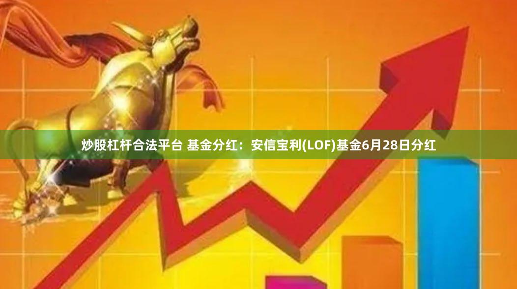 炒股杠杆合法平台 基金分红：安信宝利(LOF)基金6月28日分红