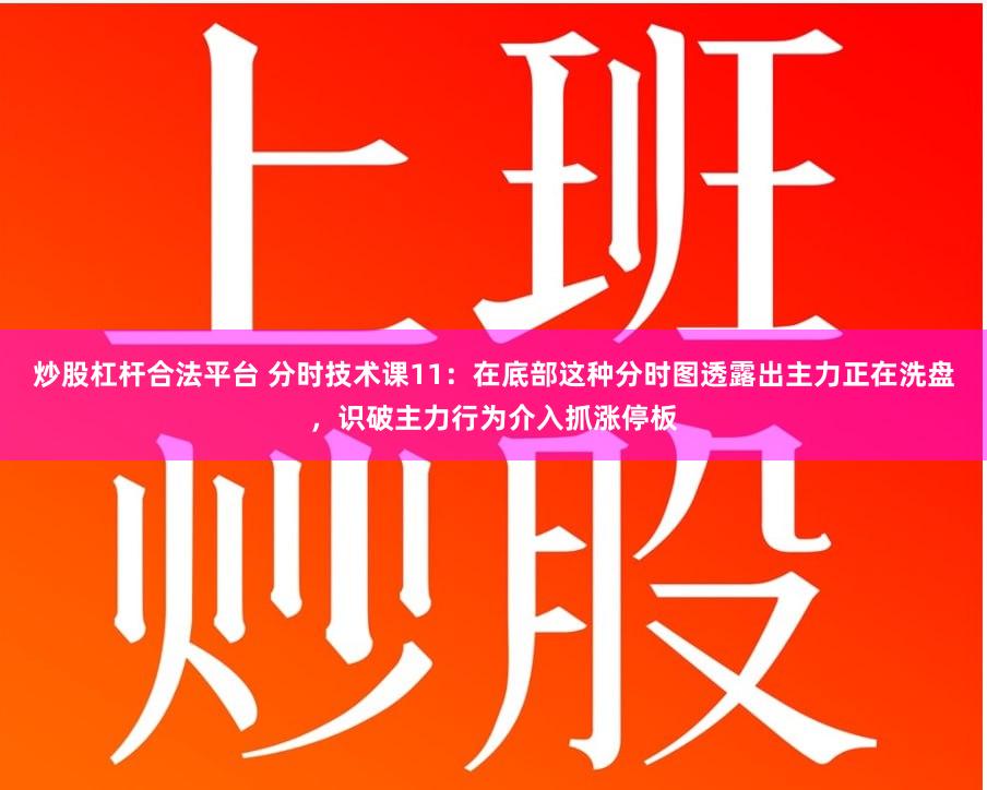 炒股杠杆合法平台 分时技术课11：在底部这种分时图透露出主力正在洗盘，识破主力行为介入抓涨停板