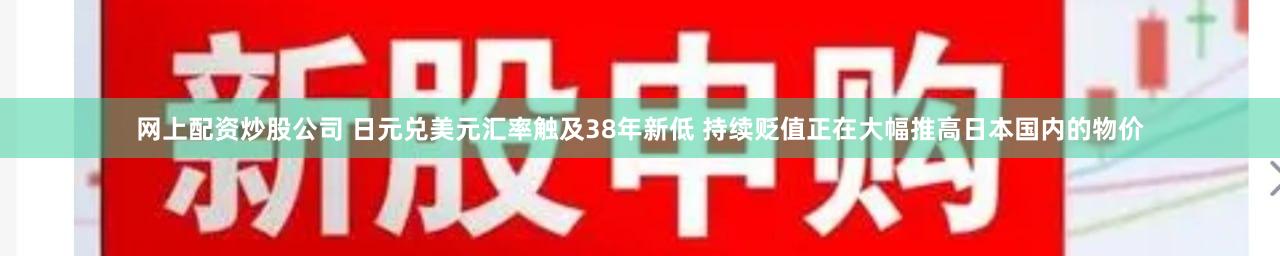 网上配资炒股公司 日元兑美元汇率触及38年新低 持续贬值正在大幅推高日本国内的物价