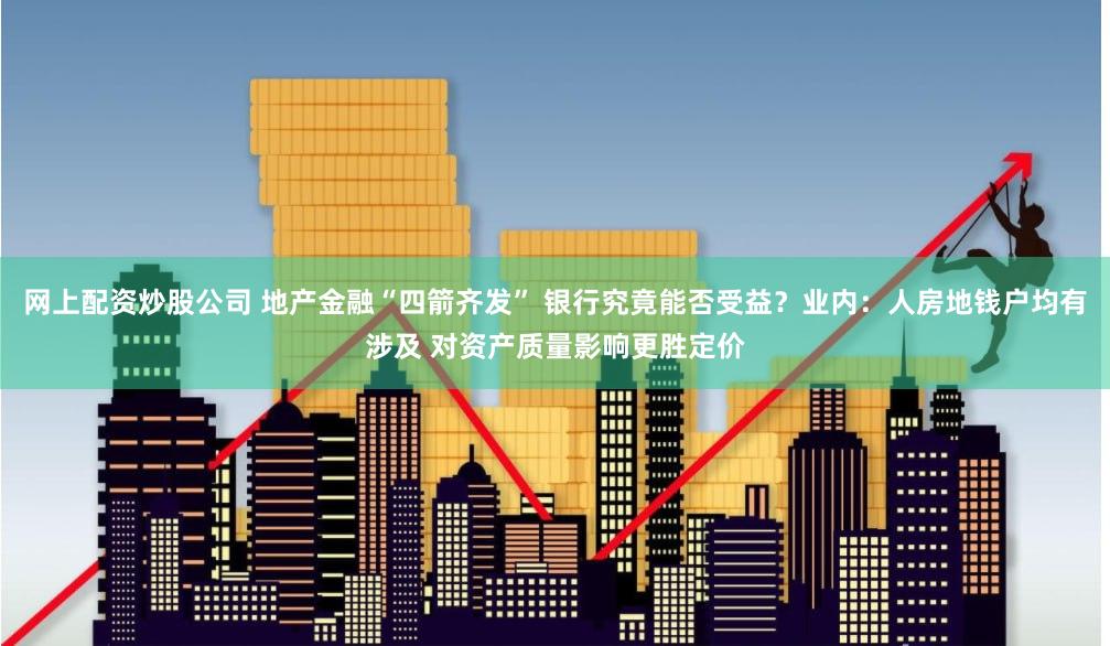 网上配资炒股公司 地产金融“四箭齐发” 银行究竟能否受益？业内：人房地钱户均有涉及 对资产质量影响更胜定价