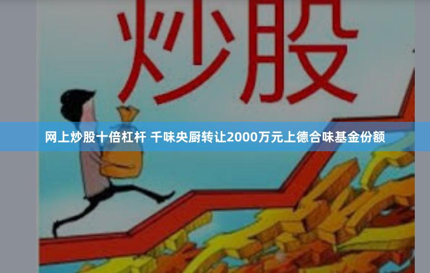 网上炒股十倍杠杆 千味央厨转让2000万元上德合味基金份额