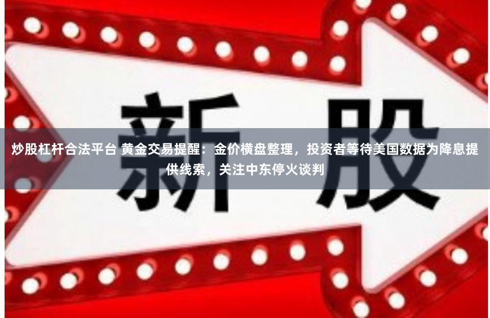 炒股杠杆合法平台 黄金交易提醒：金价横盘整理，投资者等待美国数据为降息提供线索，关注中东停火谈判