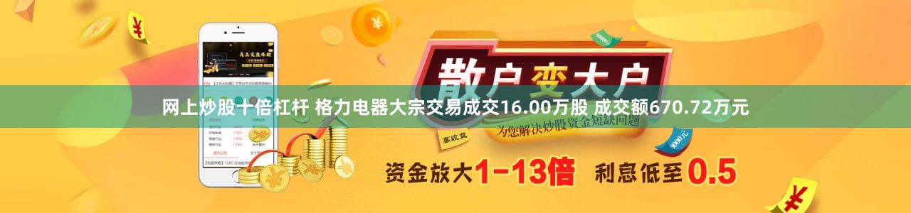 网上炒股十倍杠杆 格力电器大宗交易成交16.00万股 成交额670.72万元