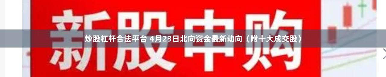 炒股杠杆合法平台 4月23日北向资金最新动向（附十大成交股）