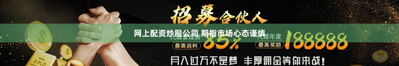 网上配资炒股公司 期指市场心态谨慎