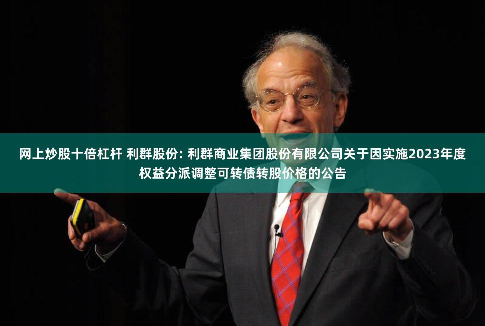 网上炒股十倍杠杆 利群股份: 利群商业集团股份有限公司关于因实施2023年度权益分派调整可转债转股价格的公告