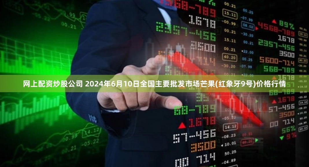 网上配资炒股公司 2024年6月10日全国主要批发市场芒果(红象牙9号)价格行情