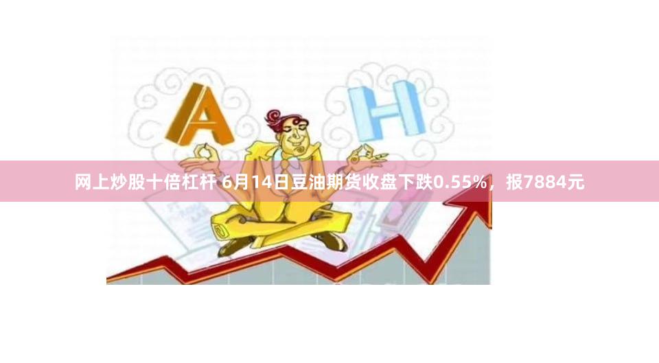 网上炒股十倍杠杆 6月14日豆油期货收盘下跌0.55%，报7884元