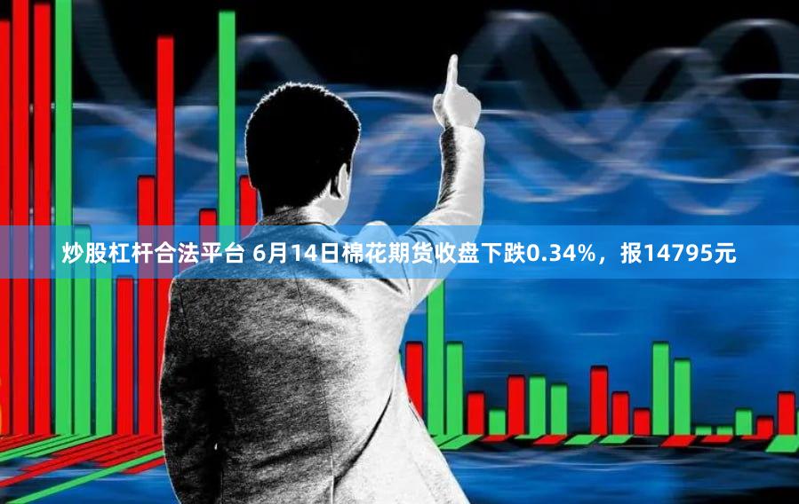 炒股杠杆合法平台 6月14日棉花期货收盘下跌0.34%，报14795元