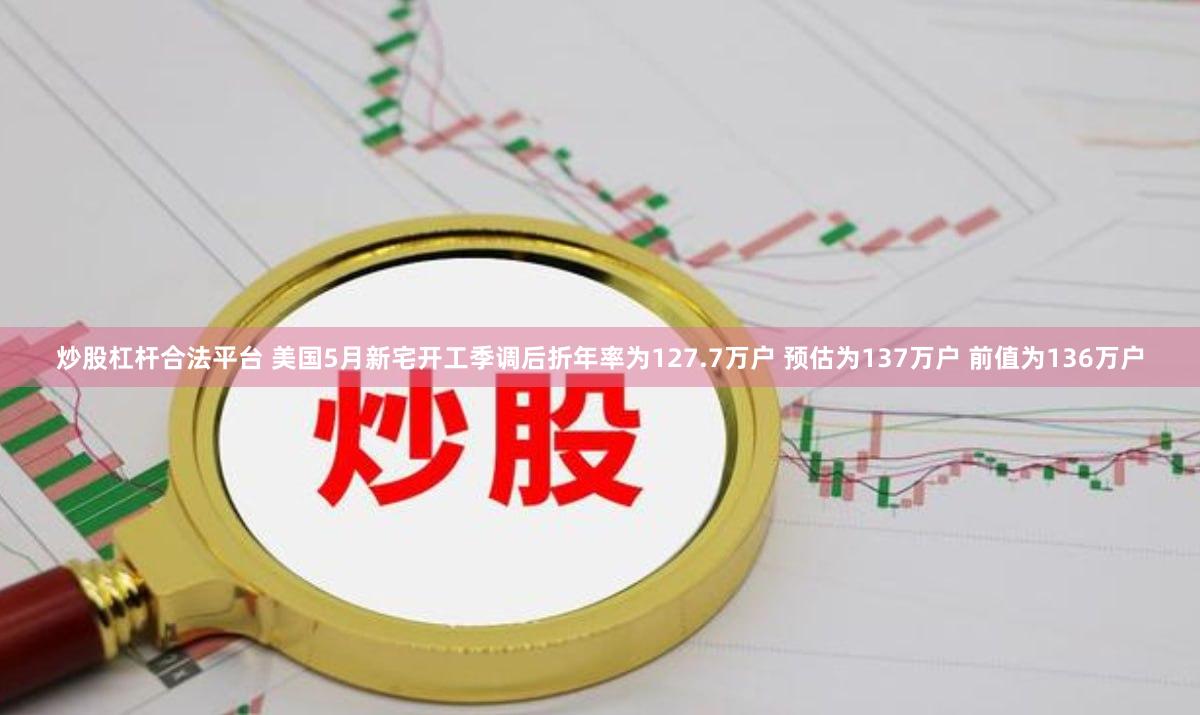 炒股杠杆合法平台 美国5月新宅开工季调后折年率为127.7万户 预估为137万户 前值为136万户