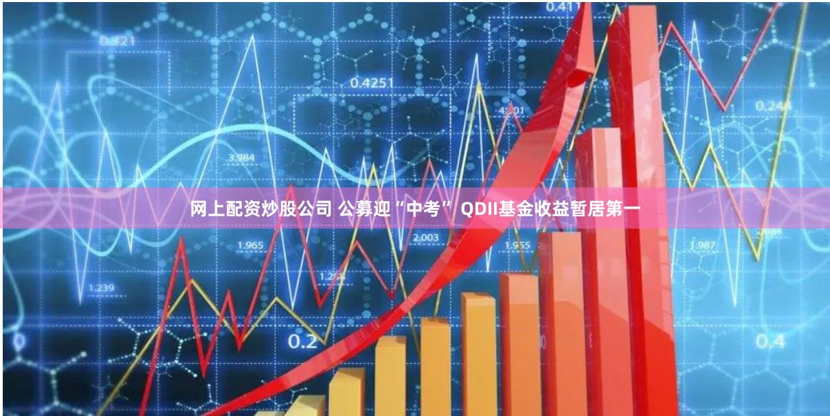 网上配资炒股公司 公募迎“中考” QDII基金收益暂居第一