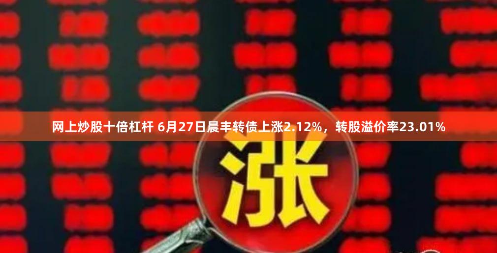 网上炒股十倍杠杆 6月27日晨丰转债上涨2.12%，转股溢价率23.01%