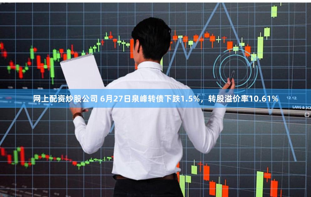 网上配资炒股公司 6月27日泉峰转债下跌1.5%，转股溢价率10.61%