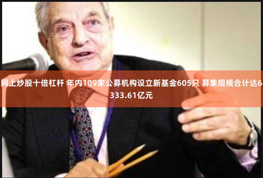 网上炒股十倍杠杆 年内109家公募机构设立新基金605只 募集规模合计达6333.61亿元