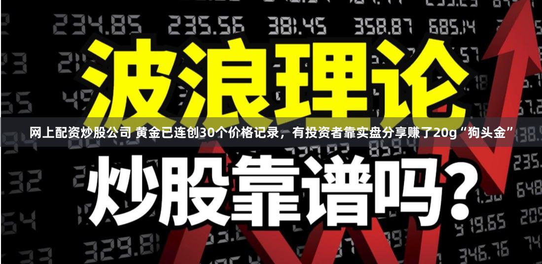 网上配资炒股公司 黄金已连创30个价格记录，有投资者靠实盘分享赚了20g“狗头金”