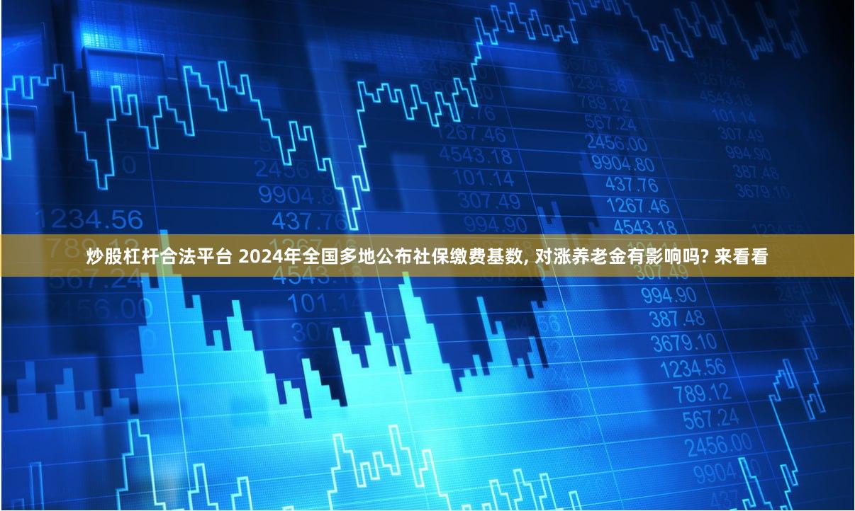 炒股杠杆合法平台 2024年全国多地公布社保缴费基数, 对涨养老金有影响吗? 来看看