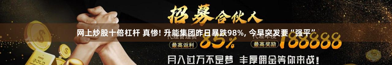 网上炒股十倍杠杆 真惨! 升能集团昨日暴跌98%, 今早突发要“强平”