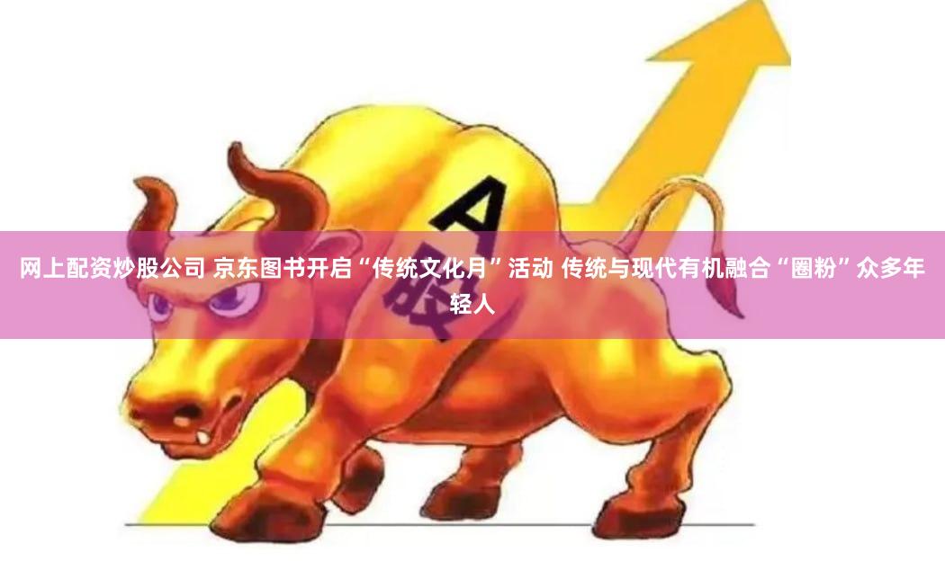 网上配资炒股公司 京东图书开启“传统文化月”活动 传统与现代有机融合“圈粉”众多年轻人