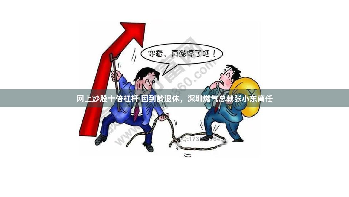 网上炒股十倍杠杆 因到龄退休，深圳燃气总裁张小东离任