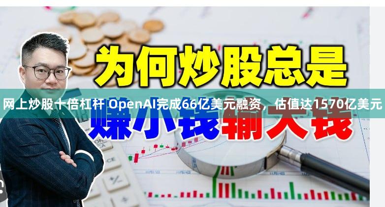 网上炒股十倍杠杆 OpenAI完成66亿美元融资，估值达1570亿美元