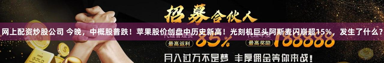 网上配资炒股公司 今晚，中概股普跌！苹果股价创盘中历史新高！光刻机巨头阿斯麦闪崩超15%，发生了什么？