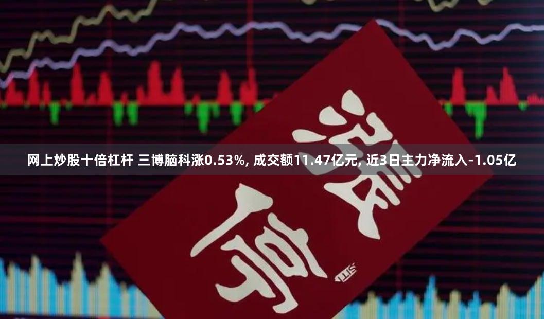 网上炒股十倍杠杆 三博脑科涨0.53%, 成交额11.47亿元, 近3日主力净流入-1.05亿