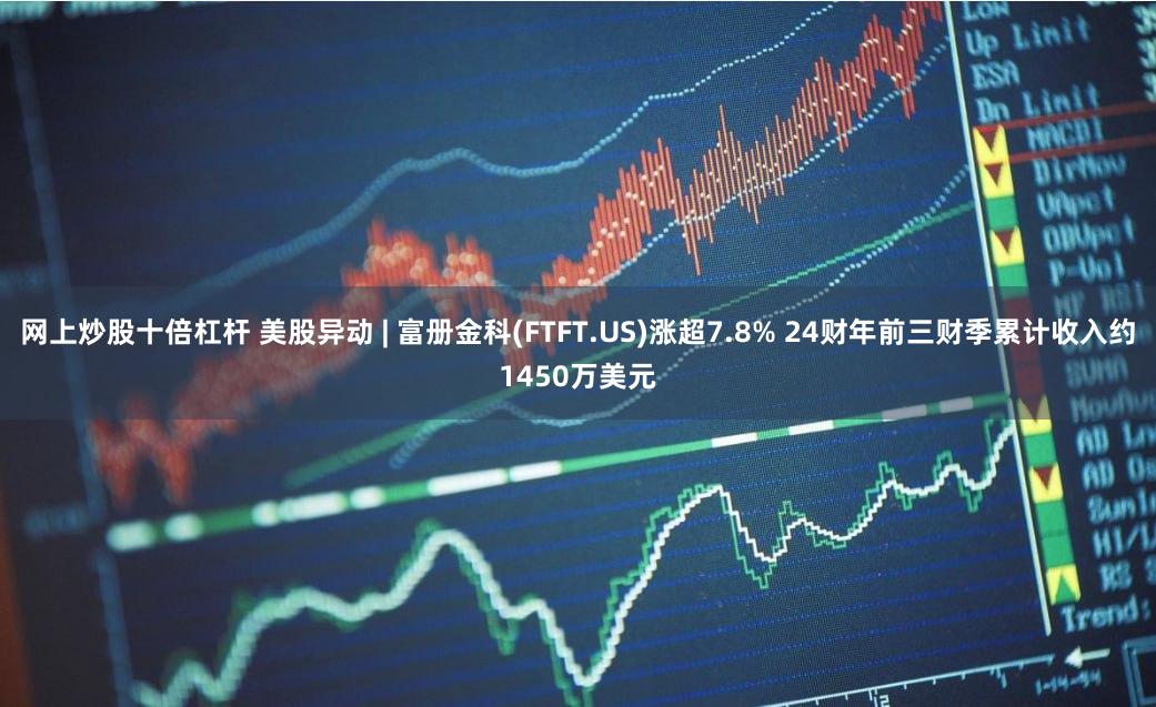 网上炒股十倍杠杆 美股异动 | 富册金科(FTFT.US)涨超7.8% 24财年前三财季累计收入约1450万美元