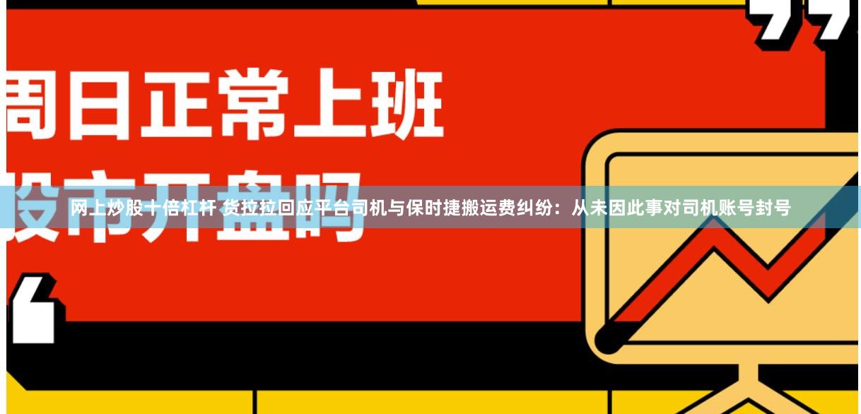 网上炒股十倍杠杆 货拉拉回应平台司机与保时捷搬运费纠纷：从未因此事对司机账号封号