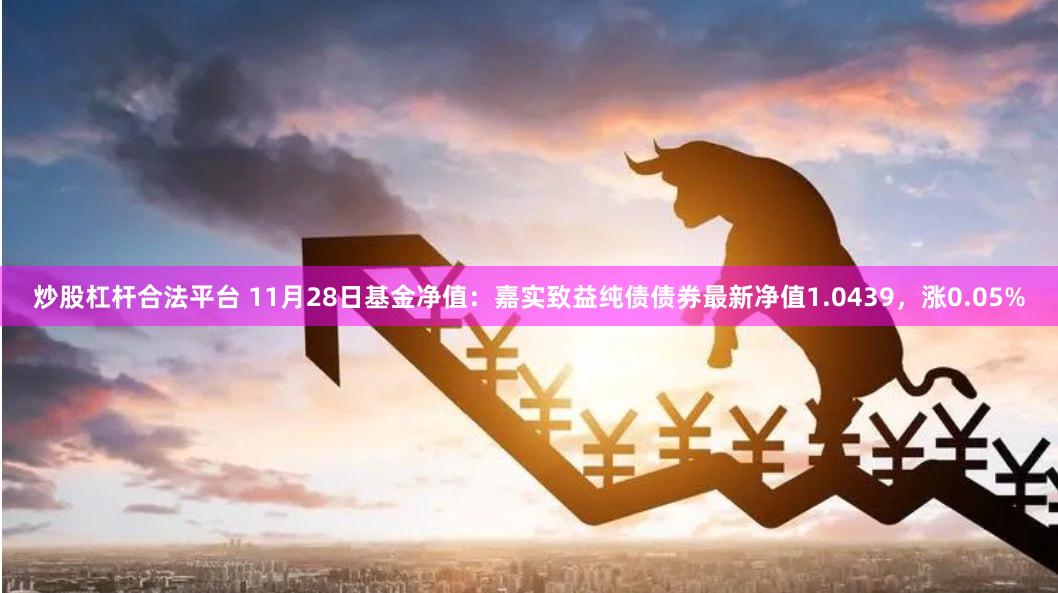 炒股杠杆合法平台 11月28日基金净值：嘉实致益纯债债券最新净值1.0439，涨0.05%