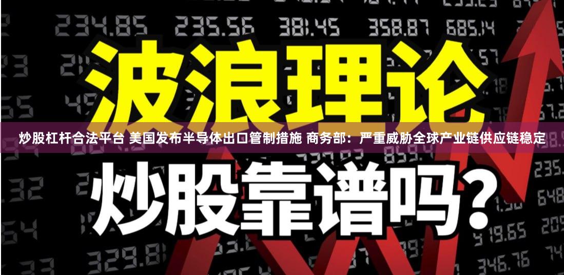 炒股杠杆合法平台 美国发布半导体出口管制措施 商务部：严重威胁全球产业链供应链稳定