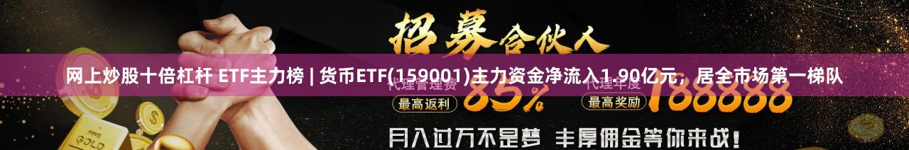 网上炒股十倍杠杆 ETF主力榜 | 货币ETF(159001)主力资金净流入1.90亿元，居全市场第一梯队