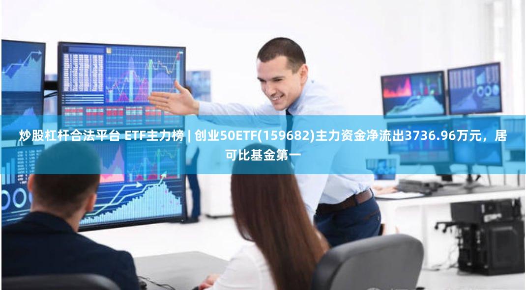 炒股杠杆合法平台 ETF主力榜 | 创业50ETF(159682)主力资金净流出3736.96万元，居可比基金第一