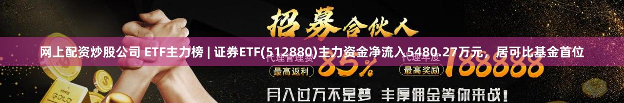 网上配资炒股公司 ETF主力榜 | 证券ETF(512880)主力资金净流入5480.27万元，居可比基金首位