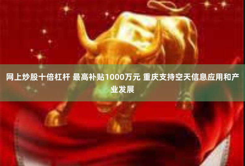 网上炒股十倍杠杆 最高补贴1000万元 重庆支持空天信息应用和产业发展