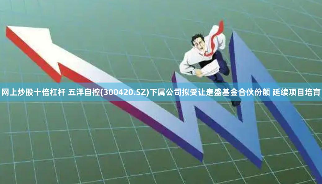 网上炒股十倍杠杆 五洋自控(300420.SZ)下属公司拟受让疌盛基金合伙份额 延续项目培育