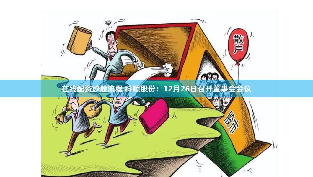 在线配资炒股流程 科顺股份：12月26日召开董事会会议