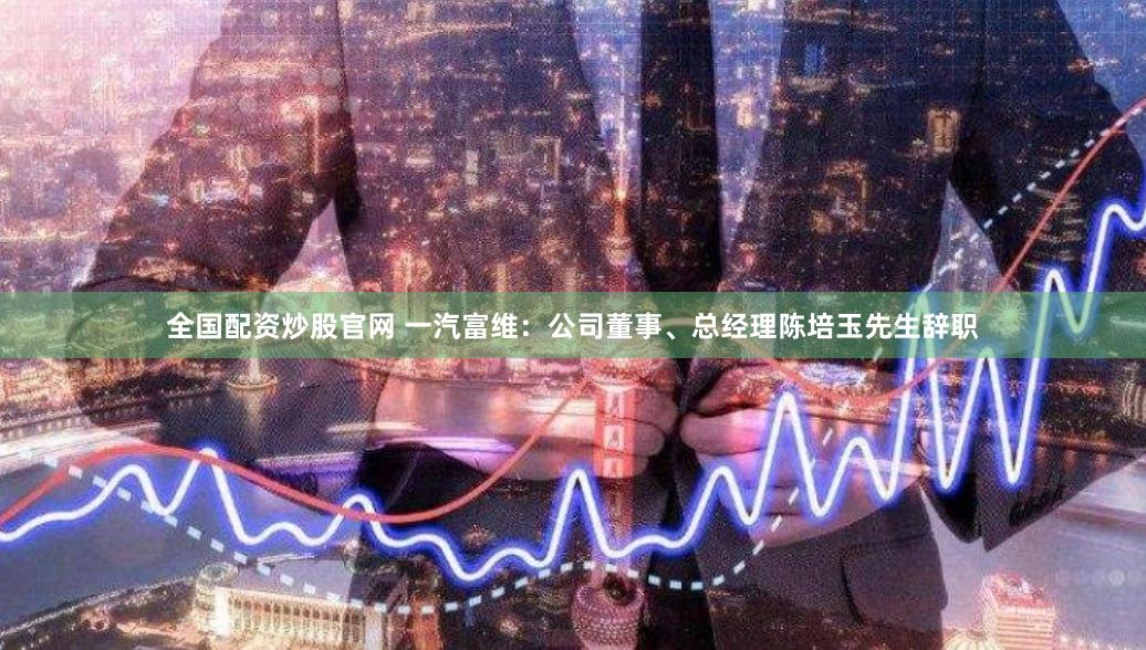 全国配资炒股官网 一汽富维：公司董事、总经理陈培玉先生辞职