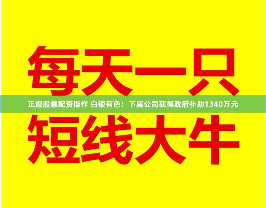 正规股票配资操作 白银有色：下属公司获得政府补助1340万元