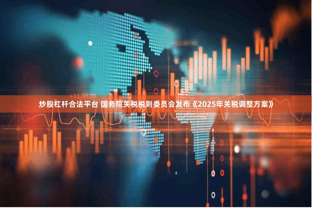 炒股杠杆合法平台 国务院关税税则委员会发布《2025年关税调整方案》