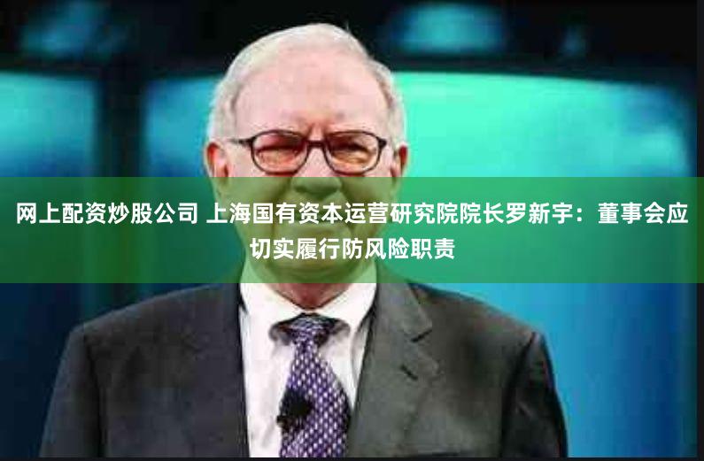 网上配资炒股公司 上海国有资本运营研究院院长罗新宇：董事会应切实履行防风险职责