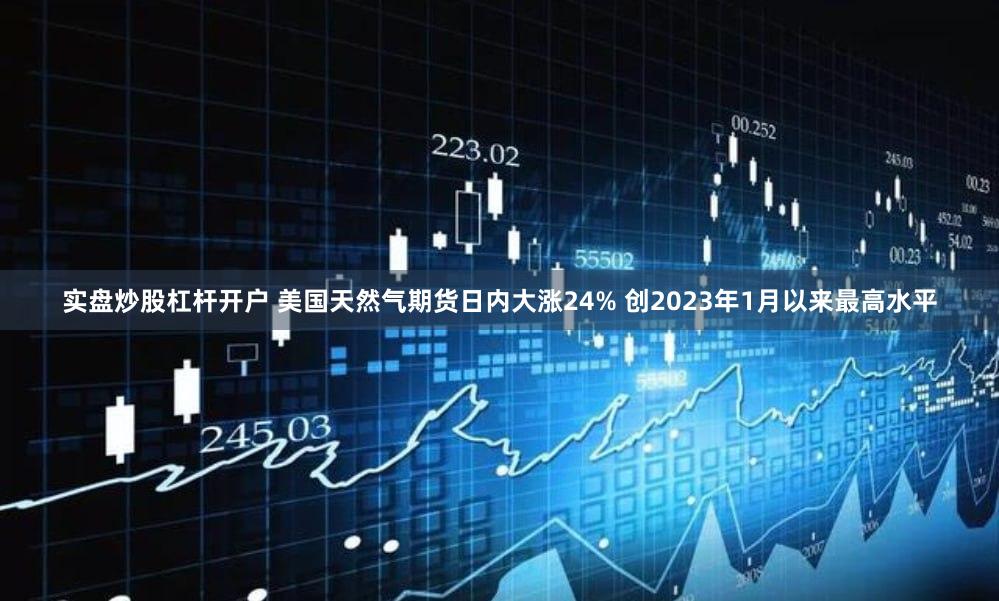 实盘炒股杠杆开户 美国天然气期货日内大涨24% 创2023年1月以来最高水平