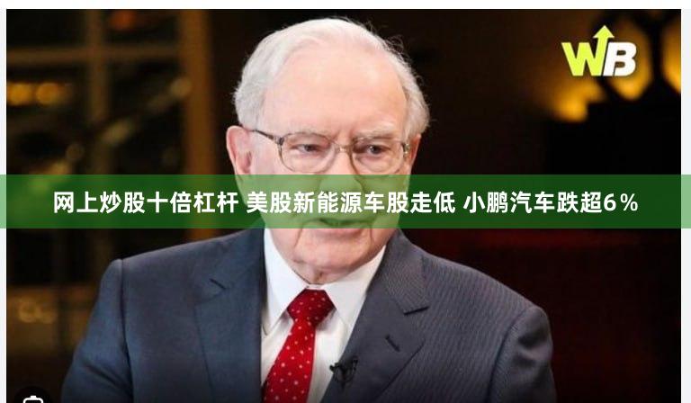 网上炒股十倍杠杆 美股新能源车股走低 小鹏汽车跌超6％