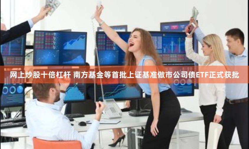 网上炒股十倍杠杆 南方基金等首批上证基准做市公司债ETF正式获批