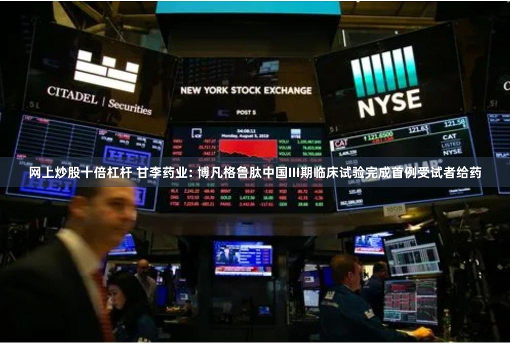 网上炒股十倍杠杆 甘李药业: 博凡格鲁肽中国III期临床试验完成首例受试者给药